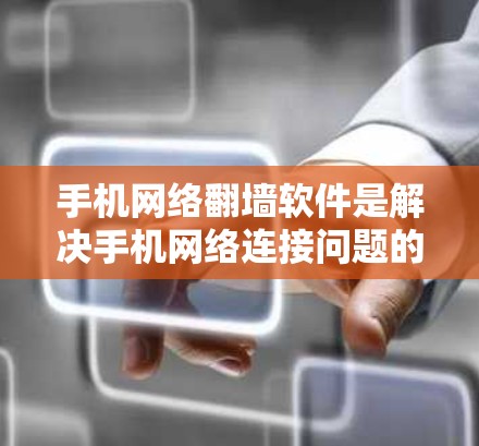 手机网络翻墙软件是解决手机网络连接问题的工具，通过复制存储空间和下载应用，帮助用户访问外部资源。以下是详细的步骤和解决方案