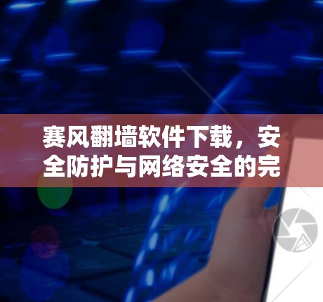 赛风翻墙软件下载,安全防护与网络安全的完美结合 赛风翻墙软件下载,安全防护与网络安全的完美结合