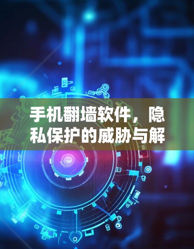 手机翻墙软件,隐私保护的威胁与解决方案 手机翻墙软件,隐私保护的威胁与解决方案