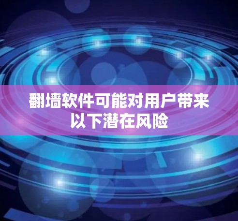 翻墙软件可能对用户带来以下潜在风险 翻墙软件可能对用户带来以下潜在风险
