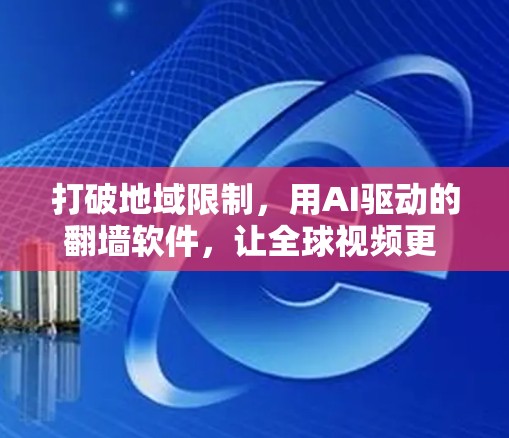 打破地域限制，用AI驱动的翻墙软件，让全球视频更 accessible