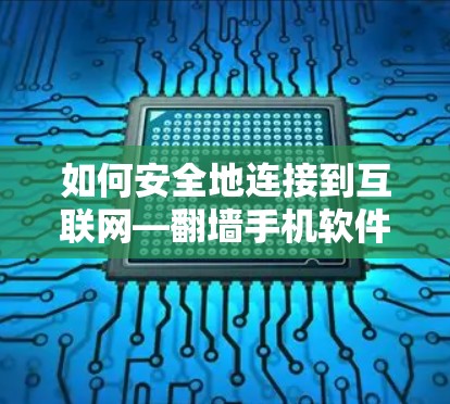 如何安全地连接到互联网—翻墙手机软件的实用指南 如何安全地连接到互联网—翻墙手机软件的实用指南