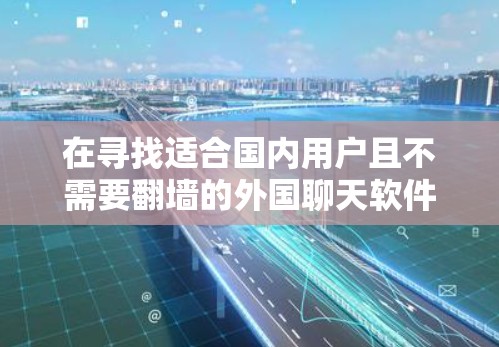 在寻找适合国内用户且不需要翻墙的外国聊天软件时,以下是一些推荐的选择,这些软件都是免费的,操作简单,无需翻墙 在寻找适合国内用户且不需要翻墙的外国聊天软件时,以下是一些推荐的选择,这些软件都是免费的,操作简单,无需翻墙