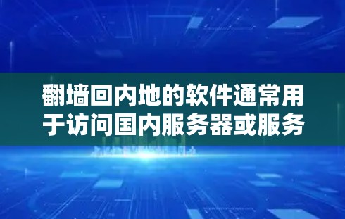 翻墙回内地的软件通常用于访问国内服务器或服务，通过网络或VPN实现数据的传输。以下是一些常见的翻墙软件推荐，供您参考