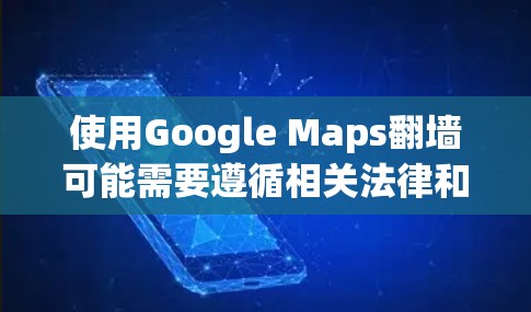 使用Google Maps翻墙可能需要遵循相关法律和隐私政策。以下是一些建议和步骤