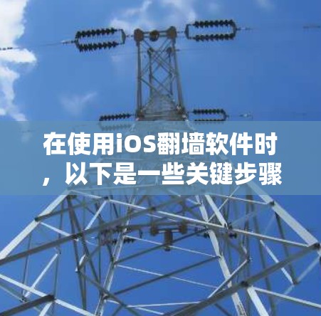 在使用iOS翻墙软件时，以下是一些关键步骤和注意事项