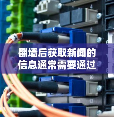 翻墙后获取新闻的信息通常需要通过翻墙后的设备进行处理，以下是一些常见的新闻软件推荐和方法，帮助您顺利翻墙并获取新闻信息