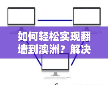 如何轻松实现翻墙到澳洲？解决互联网隔离的简单解决方案