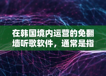 在韩国境内运营的免翻墙听歌软件，通常是指那些允许在中国用户观看的网站或应用。以下是一些适合在中国使用免翻墙的韩国免翻墙听歌软件