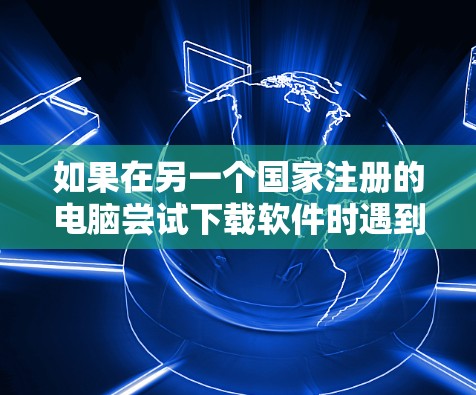 如果在另一个国家注册的电脑尝试下载软件时遇到翻墙问题，以下是一个清晰的步骤指南