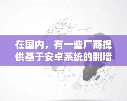 在国内,有一些厂商提供基于安卓系统的翻墙或网络防护软件,这些软件可以帮助用户有效防范网络攻击和翻墙问题。以下是几个国内厂商提供此类软件的案例 在国内,有一些厂商提供基于安卓系统的翻墙或网络防护软件,这些软件可以帮助用户有效防范网络攻击和翻墙问题。以下是几个国内厂商提供此类软件的案例