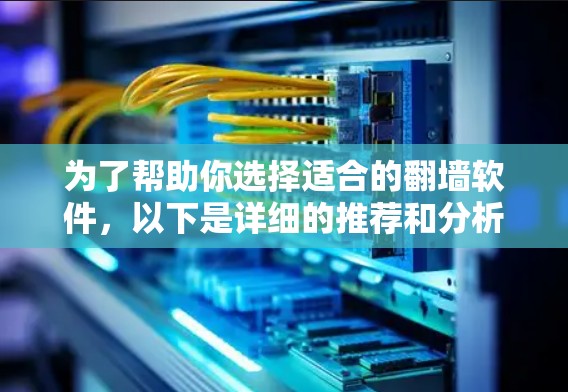 为了帮助你选择适合的翻墙软件，以下是详细的推荐和分析