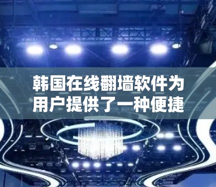 韩国在线翻墙软件为用户提供了一种便捷的方式，将中国互联网的一部分搬到其他网络中，方便用户使用。以下是主要的韩国翻墙软件及其特点