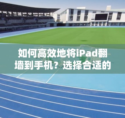 如何高效地将iPad翻墙到手机？选择合适的软件助力无缝切换