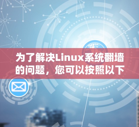 为了解决Linux系统翻墙的问题，您可以按照以下步骤进行操作