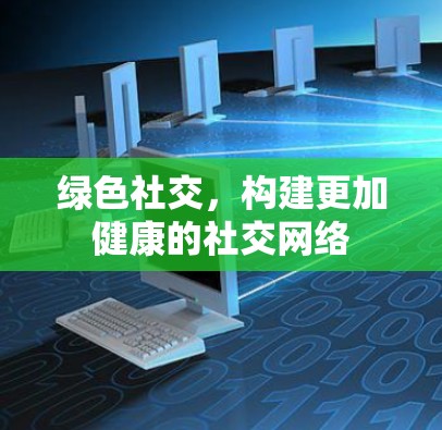 绿色社交，构建更加健康的社交网络