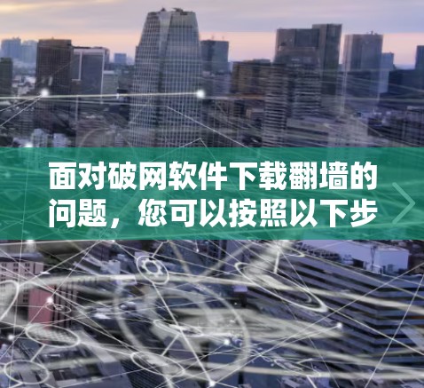 面对破网软件下载翻墙的问题，您可以按照以下步骤进行解决方案