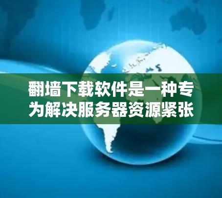 翻墙下载软件是一种专为解决服务器资源紧张而设计的工具，允许用户自行下载外网资源。以下是详细的分析和总结