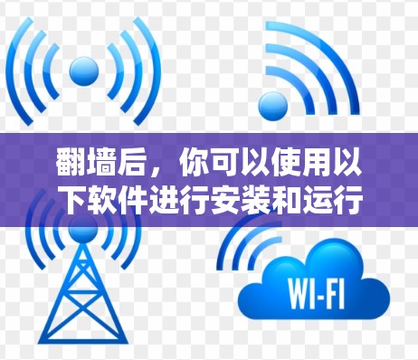 翻墙后，你可以使用以下软件进行安装和运行