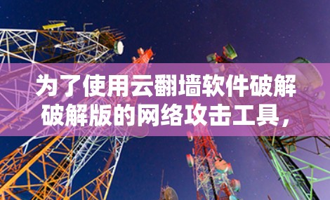 为了使用云翻墙软件破解破解版的网络攻击工具，您可以按照以下步骤操作