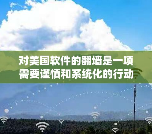 对美国软件的翻墙是一项需要谨慎和系统化的行动，旨在保护用户隐私并防止攻击。以下是一个分步骤的指南，帮助您全面理解和实施这一策略
