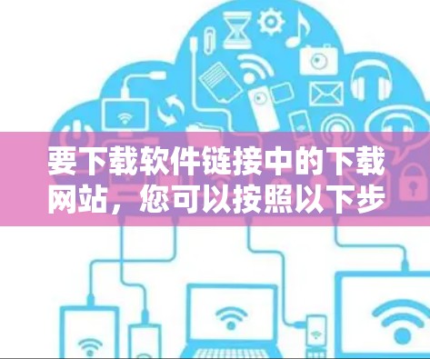 要下载软件链接中的下载网站，您可以按照以下步骤进行