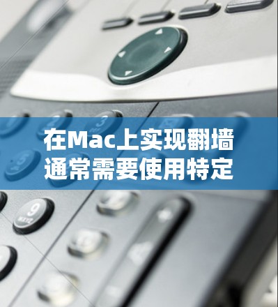 在Mac上实现翻墙通常需要使用特定的软件，以下是一些常见的工具和软件