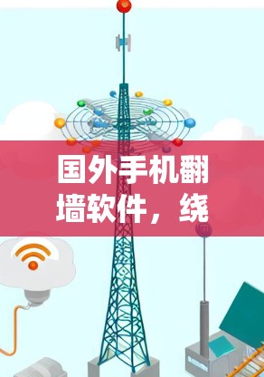 国外手机翻墙软件，绕过网络安全法规的反差