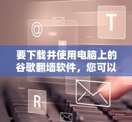 要下载并使用电脑上的谷歌翻墙软件，您可以按照以下步骤进行操作