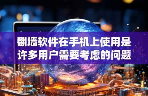 翻墙软件在手机上使用是许多用户需要考虑的问题，因为它可以帮助他们绕过网络限制，访问外网内容。以下是一些适合不同需求的翻墙软件推荐