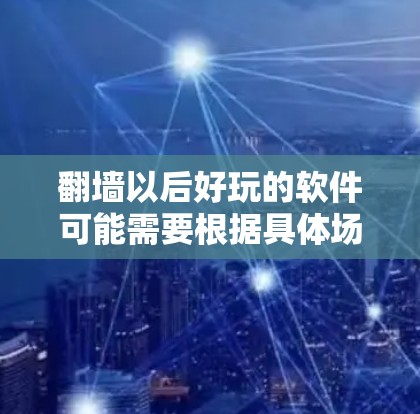 翻墙以后好玩的软件可能需要根据具体场景和功能来选择。以下是一些可能适合的软件，帮助您在翻墙后享受更有趣和高效的游戏、社交和办公应用