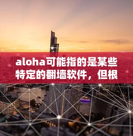 aloha可能指的是某些特定的翻墙软件，但根据常见的翻墙软件，以下是一些主要的翻墙软件及其特点