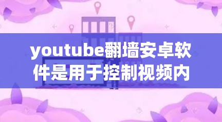 youtube翻墙安卓软件是用于控制视频内容上传和访问的手机应用，允许用户在特定设备上访问YouTube内容。以下是对该主题的详细分析