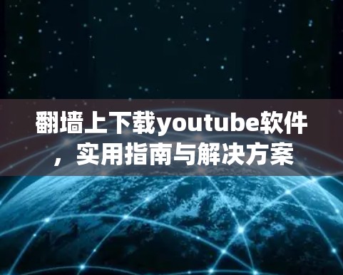 翻墙上下载youtube软件，实用指南与解决方案
