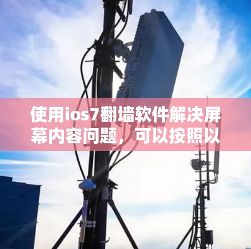 使用ios7翻墙软件解决屏幕内容问题，可以按照以下步骤进行