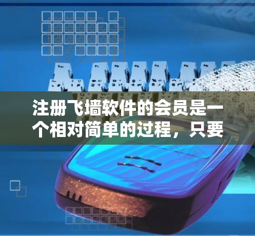 注册飞墙软件的会员是一个相对简单的过程，只要按照以下步骤进行即可