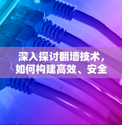深入探讨翻墙技术，如何构建高效、安全的网络环境