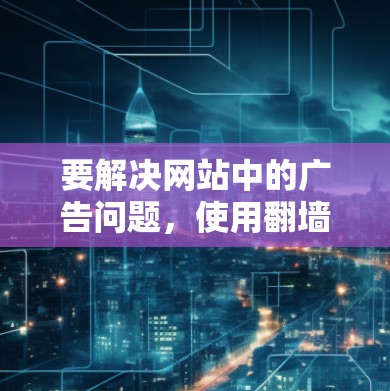 要解决网站中的广告问题，使用翻墙新闻网站软件是一个有效的方法。以下是一个结构化的解决方案