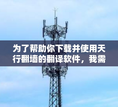 为了帮助你下载并使用天行翻墙的翻译软件,我需要提供详细的步骤和信息。以下是一个总结 为了帮助你下载并使用天行翻墙的翻译软件,我需要提供详细的步骤和信息。以下是一个总结