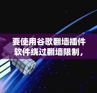 要使用谷歌翻墙插件软件绕过翻墙限制，您可以按照以下步骤进行