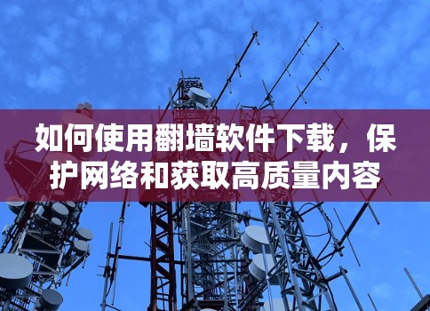 如何使用翻墙软件下载，保护网络和获取高质量内容的实用指南