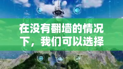 在没有翻墙的情况下，我们可以选择以下几种适合安装手机软件的推荐，这些软件不需要翻墙，且有免费的版本或自动下载功能