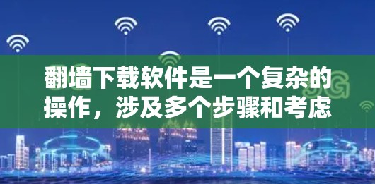 翻墙下载软件是一个复杂的操作，涉及多个步骤和考虑因素。以下是一个详细且结构化的指南，帮助您理解和执行翻墙下载软件的过程