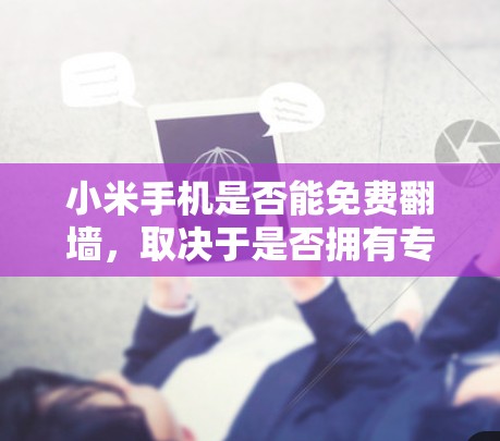 小米手机是否能免费翻墙，取决于是否拥有专门的翻墙软件或通过第三方网站进行翻墙。以下是对这个问题的分步解释