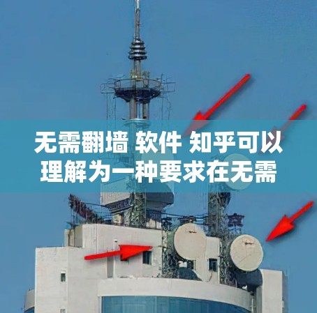 无需翻墙 软件 知乎可以理解为一种要求在无需通过网络或翻墙的情况下获取软件或知识的途径。以下是一些可能的解释和解决方案