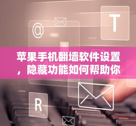 苹果手机翻墙软件设置，隐藏功能如何帮助你更好地管理设备