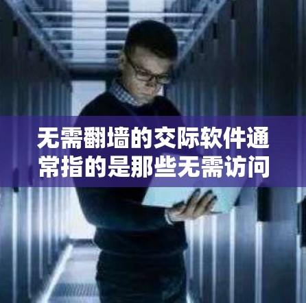无需翻墙的交际软件通常指的是那些无需访问互联网的社交工具，用户可以直接在本地设备上使用，无需翻墙访问互联网内容。以下是一些常见的无需翻墙的交际软件及其特点