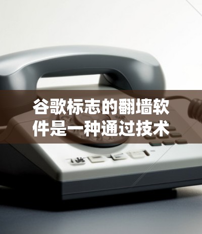 谷歌标志的翻墙软件是一种通过技术手段绕过访问控制的软件，通常用于在特定网络条件下访问另一端的网站或应用。以下是几种常见的方法