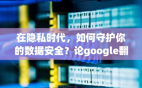 在隐私时代，如何守护你的数据安全？论google翻墙与安卓系统的隐私保护