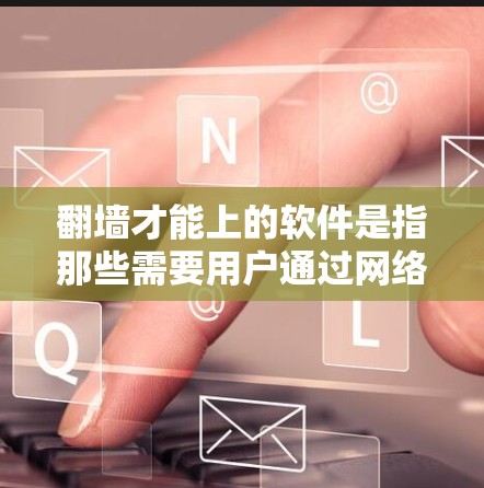 翻墙才能上的软件是指那些需要用户通过网络防火墙才能访问或运行的软件。这类软件通常会限制用户对网络的访问权限，这在网络安全中至关重要。以下是对这类软件的详细分析